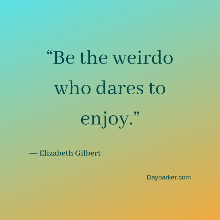 “Be the weirdo who dares to enjoy.”