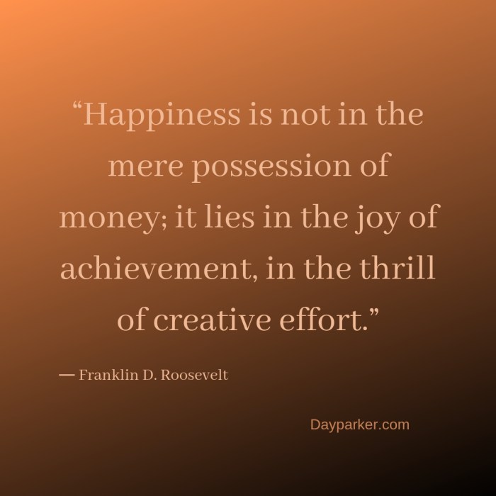 “Happiness is not in the mere possession of money; it lies in the joy of achievement, in the thrill of creative effort.”