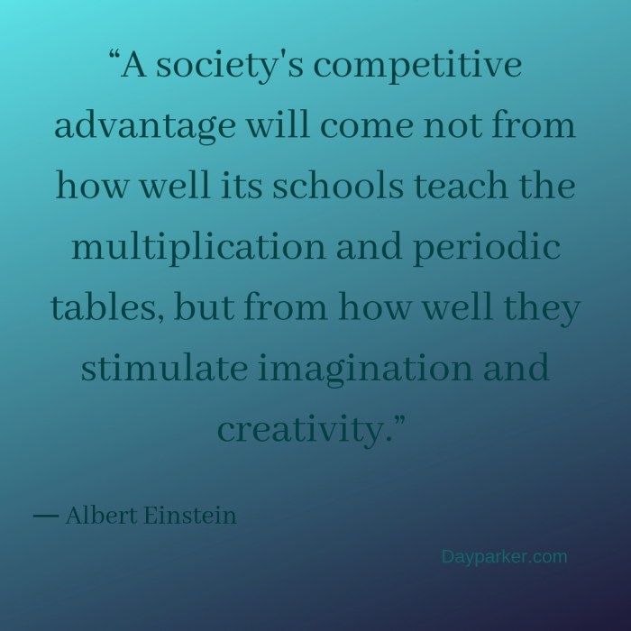 “A society's competitive advantage will come not from how well its schools teach the multiplication and periodic tables, but from how well they stimulate imagination and creativity.”